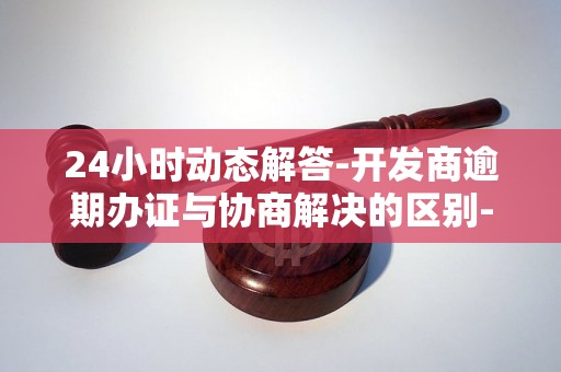24小时动态解答-开发商逾期办证与协商解决的区别-开发商逾期办证与协商解决的区别是什么 24小时动态解答-开发商逾期办证与协商解决的区别-开发商逾期办证与协商解决的区别是什么