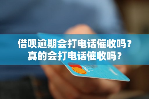 借呗逾期会打电话催收吗？真的会打电话催收吗？