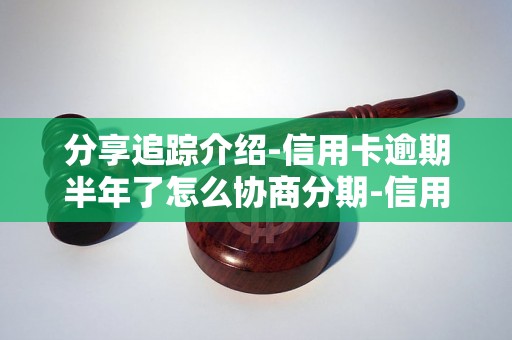 分享追踪介绍-信用卡逾期半年了怎么协商分期-信用卡逾期两年怎么跟银行协商解决
