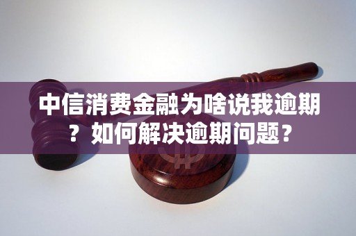 中信消费金融为啥说我逾期？如何解决逾期问题？