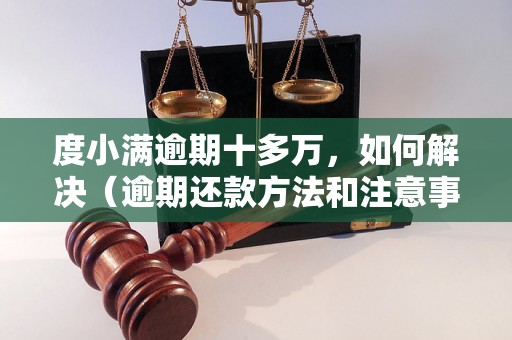 度小满逾期十多万，如何解决（逾期还款方法和注意事项）