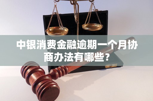 中银消费金融逾期一个月协商办法有哪些？