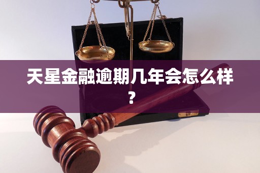 天星金融逾期几年会怎么样？