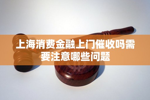 上海消费金融上门催收吗需要注意哪些问题