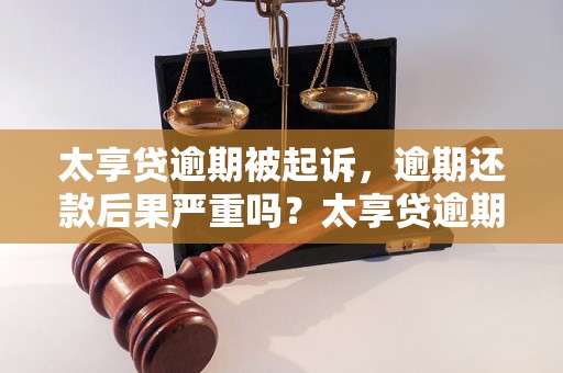 太享贷逾期被起诉，逾期还款后果严重吗？太享贷逾期被起诉会有哪些影响？