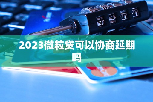 2023微粒贷可以协商延期吗