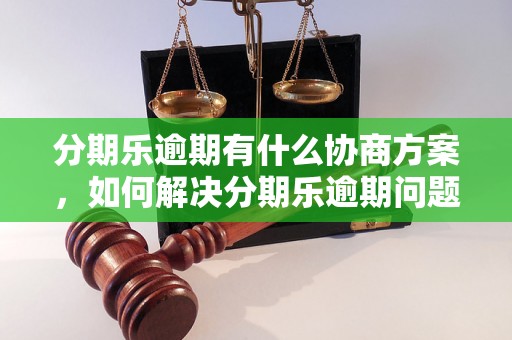 分期乐逾期有什么协商方案，如何解决分期乐逾期问题