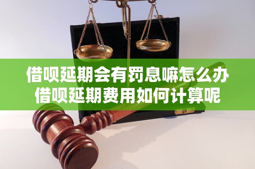 借呗延期会有罚息嘛怎么办借呗延期费用如何计算呢