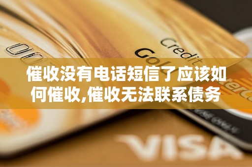 催收没有电话短信了应该如何催收,催收无法联系债务人的解决办法