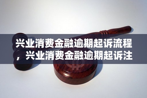 兴业消费金融逾期起诉流程，兴业消费金融逾期起诉注意事项