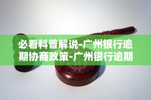 必看科普解说-广州银行逾期协商政策-广州银行逾期协商政策最新
