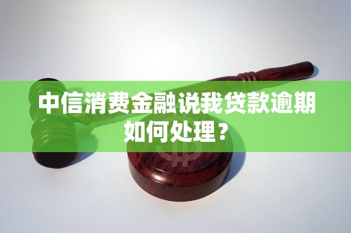 中信消费金融说我贷款逾期如何处理？