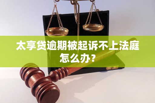 太享贷逾期被起诉不上法庭怎么办？