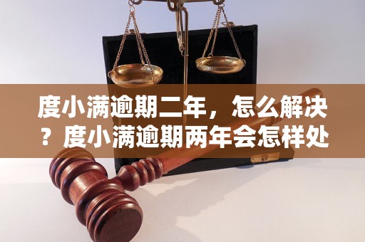 度小满逾期二年，怎么解决？度小满逾期两年会怎样处理？