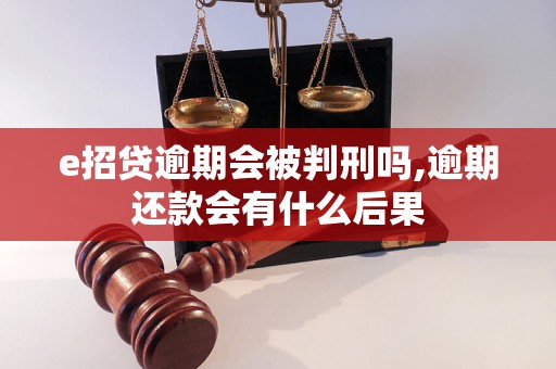 e招贷逾期会被判刑吗,逾期还款会有什么后果