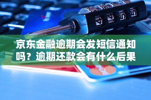 京东金融逾期会发短信通知吗？逾期还款会有什么后果？