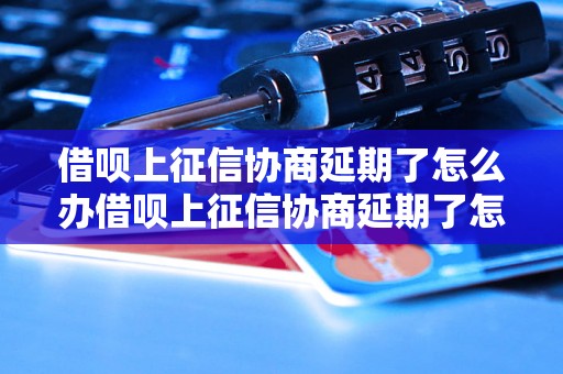 借呗上征信协商延期了怎么办借呗上征信协商延期了怎么办解决方法