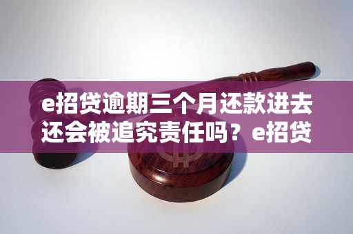 e招贷逾期三个月还款进去还会被追究责任吗？e招贷逾期三个月还款后会有什么后果？