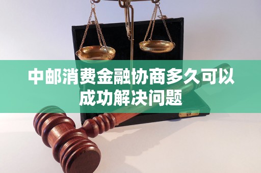 中邮消费金融协商多久可以成功解决问题