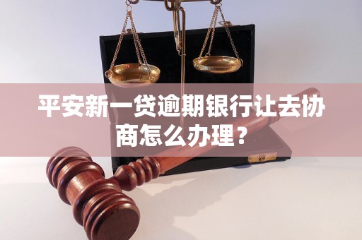 平安新一贷逾期银行让去协商怎么办理？