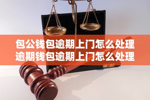 包公钱包逾期上门怎么处理逾期钱包逾期上门怎么处理方法