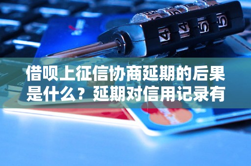 借呗上征信协商延期的后果是什么？延期对信用记录有影响吗？