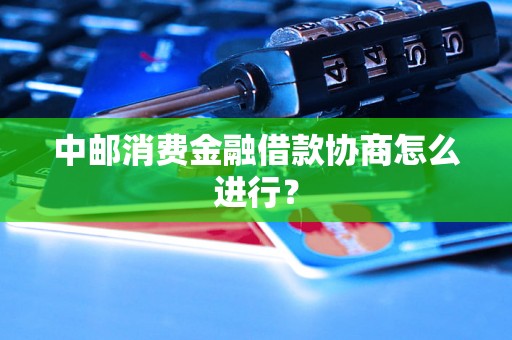 中邮消费金融借款协商怎么进行？