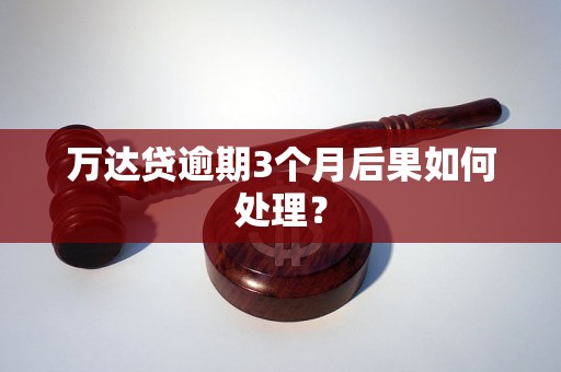 万达贷逾期3个月后果如何处理？