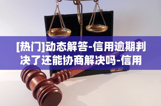 [热门]动态解答-信用逾期判决了还能协商解决吗-信用逾期判决了还能协商解决吗知乎