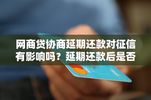 网商贷协商延期还款对征信有影响吗？延期还款后是否会被记录在征信报告中？