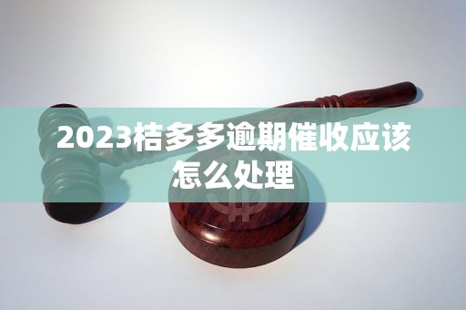 2023桔多多逾期催收应该怎么处理