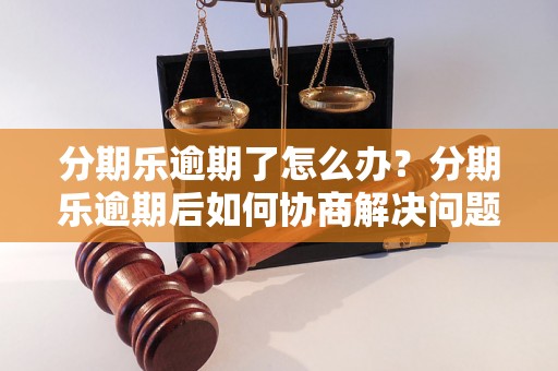 分期乐逾期了怎么办？分期乐逾期后如何协商解决问题？