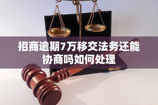 招商逾期7万移交法务还能协商吗如何处理