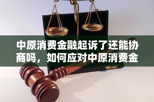 中原消费金融起诉了还能协商吗，如何应对中原消费金融起诉