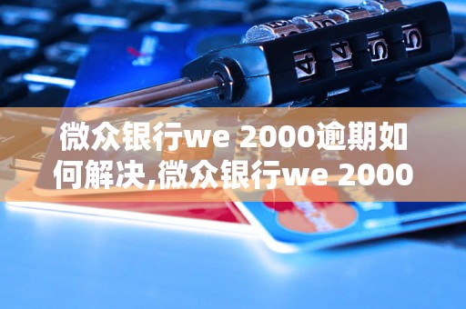 微众银行we 2000逾期如何解决,微众银行we 2000逾期还款方式