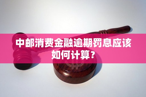 中邮消费金融逾期罚息应该如何计算？