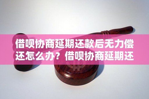 借呗协商延期还款后无力偿还怎么办？借呗协商延期还款后还是无法偿还怎么办？