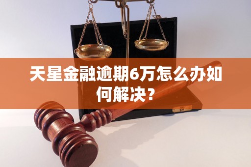 天星金融逾期6万怎么办如何解决？