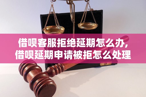 借呗客服拒绝延期怎么办,借呗延期申请被拒怎么处理