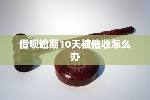 借呗逾期10天被催收怎么办