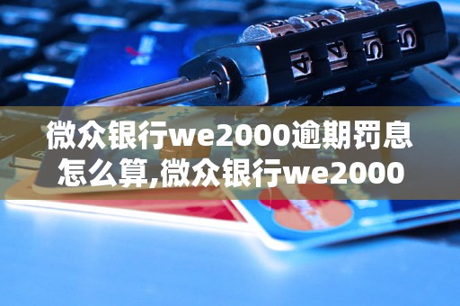 微众银行we2000逾期罚息怎么算,微众银行we2000逾期利息计算方法