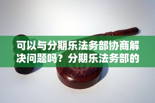 可以与分期乐法务部协商解决问题吗？分期乐法务部的解决方案