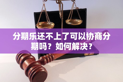 分期乐还不上了可以协商分期吗？如何解决？