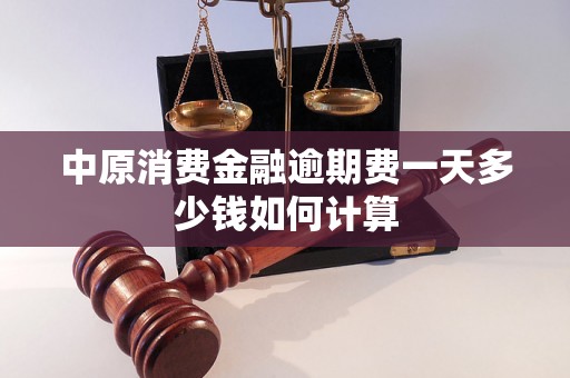 中原消费金融逾期费一天多少钱如何计算