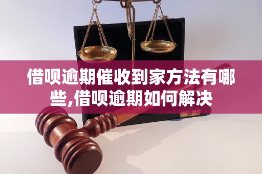 借呗逾期催收到家方法有哪些,借呗逾期如何解决