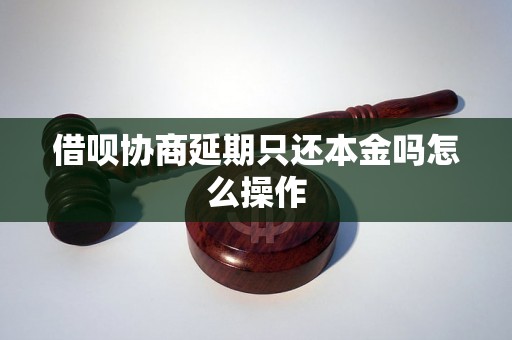 借呗协商延期只还本金吗怎么操作