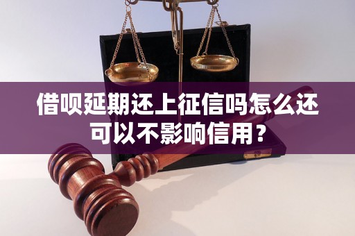 借呗延期还上征信吗怎么还可以不影响信用？