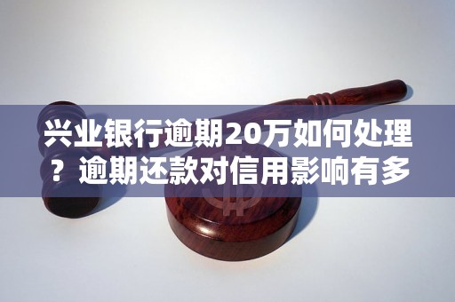 兴业银行逾期20万如何处理？逾期还款对信用影响有多大？