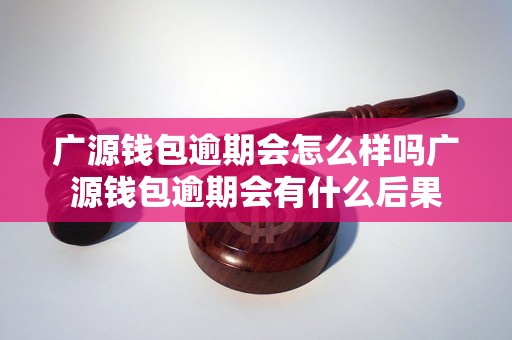 广源钱包逾期会怎么样吗广源钱包逾期会有什么后果