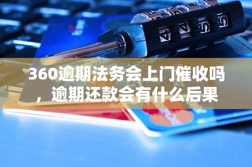 360逾期法务会上门催收吗，逾期还款会有什么后果